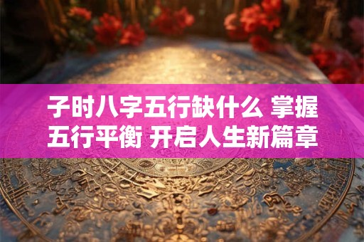 子时八字五行缺什么 掌握五行平衡 开启人生新篇章