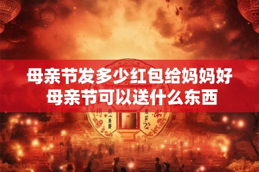 母亲节发多少红包给妈妈好 母亲节可以送什么东西