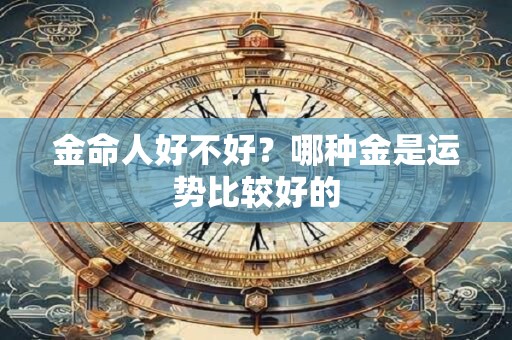 金命人好不好？哪种金是运势比较好的