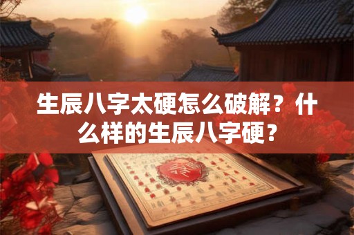 生辰八字太硬怎么破解?什么样的生辰八字硬? 生辰八字太硬怎么破解?什么样的生辰八字硬?
