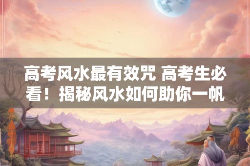 高考风水最有效咒 高考生必看！揭秘风水如何助你一帆风顺
