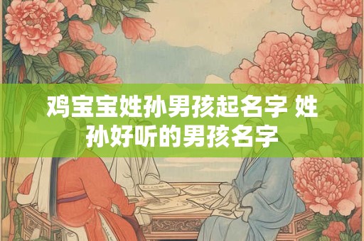 鸡宝宝姓孙男孩起名字 姓孙好听的男孩名字