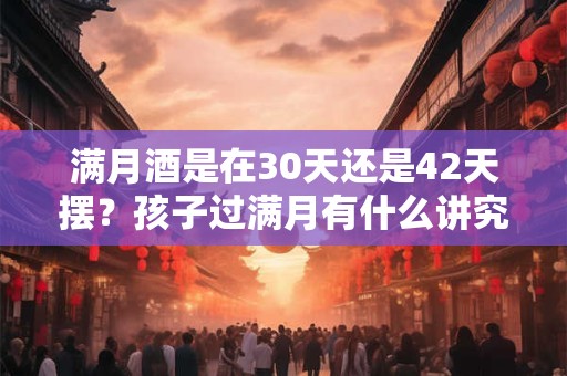满月酒是在30天还是42天摆？孩子过满月有什么讲究？