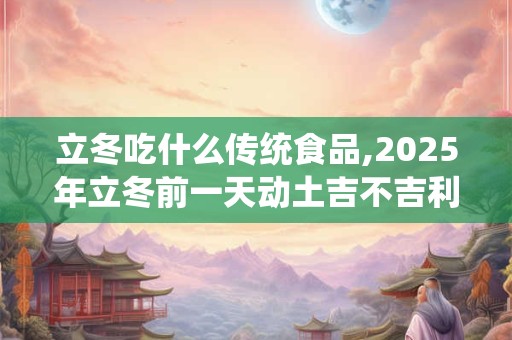 立冬吃什么传统食品,2025年立冬前一天动土吉不吉利