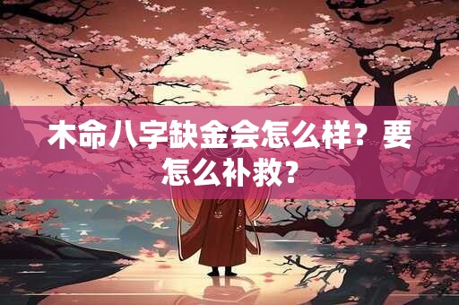 木命八字缺金会怎么样?要怎么补救? 木命八字缺金会怎么样?要怎么补救?