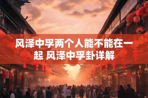 风泽中孚两个人能不能在一起 风泽中孚卦详解