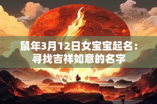 鼠年3月12日女宝宝起名:寻找吉祥如意的名字 鼠年3月12日女宝宝起名:寻找吉祥如意的名字
