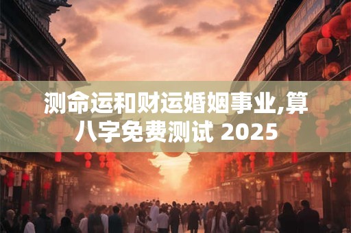 测命运和财运婚姻事业,算八字免费测试 2025
