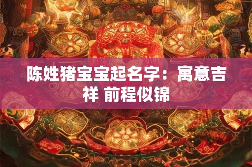 陈姓猪宝宝起名字：寓意吉祥 前程似锦