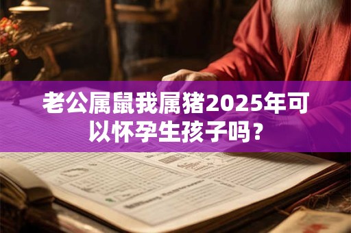 老公属鼠我属猪2025年可以怀孕生孩子吗？
