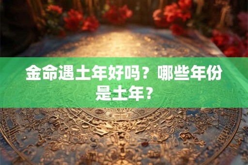 金命遇土年好吗？哪些年份是土年？
