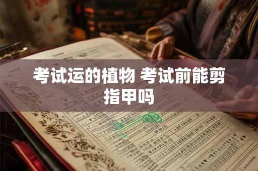 考试运的植物 考试前能剪指甲吗