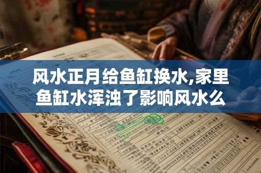 风水正月给鱼缸换水,家里鱼缸水浑浊了影响风水么