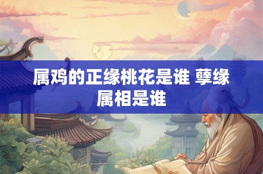 属鸡的正缘桃花是谁 孽缘属相是谁