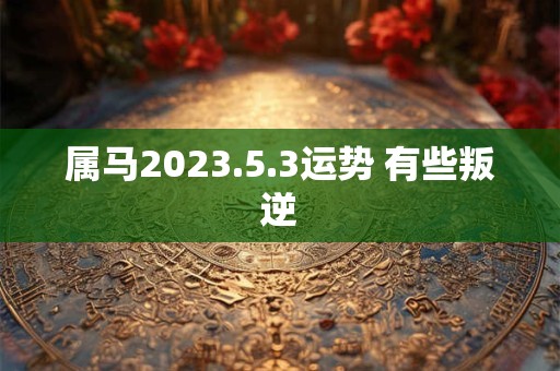 属马2023.5.3运势 有些叛逆
