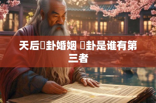 天后姤卦婚姻 姤卦是谁有第三者