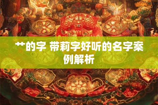 艹的字 带莉字好听的名字案例解析