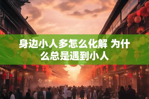身边小人多怎么化解 为什么总是遇到小人