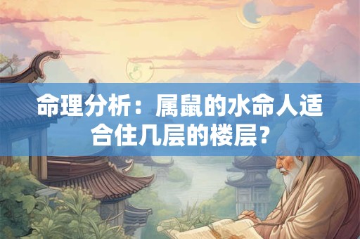 命理分析：属鼠的水命人适合住几层的楼层？