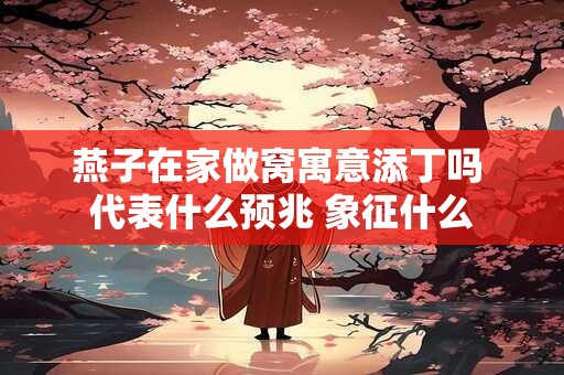 燕子在家做窝寓意添丁吗 代表什么预兆 象征什么