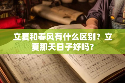 立夏和春风有什么区别?立夏那天日子好吗? 立夏和春风有什么区别?立夏那天日子好吗?