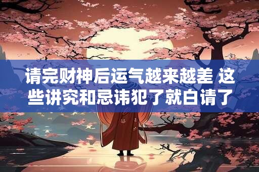 请完财神后运气越来越差 这些讲究和忌讳犯了就白请了