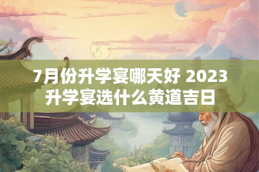 7月份升学宴哪天好 2023升学宴选什么黄道吉日