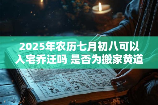 2025年农历七月初八可以入宅乔迁吗 是否为搬家黄道吉日
