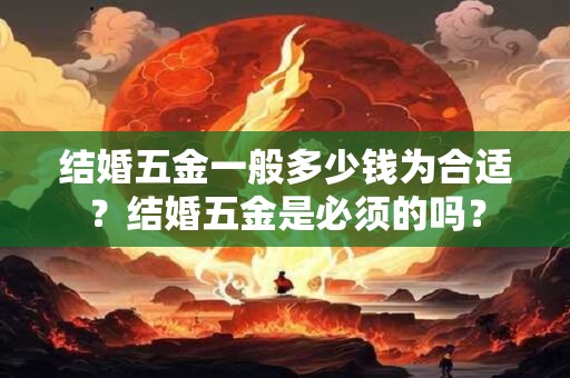 结婚五金一般多少钱为合适?结婚五金是必须的吗? 结婚五金一般多少钱为合适?结婚五金是必须的吗?