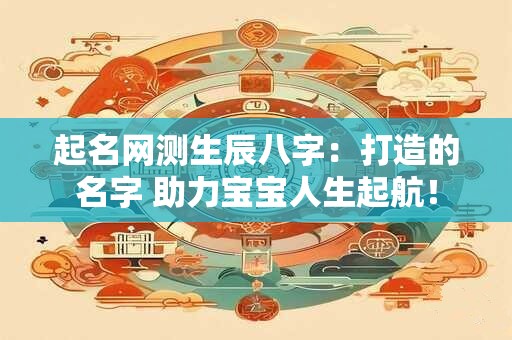 起名网测生辰八字：打造的名字 助力宝宝人生起航！