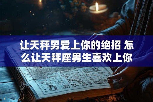 让天秤男爱上你的绝招 怎么让天秤座男生喜欢上你