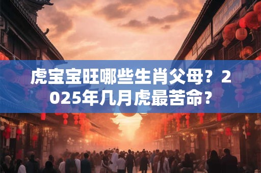 虎宝宝旺哪些生肖父母？2025年几月虎最苦命？