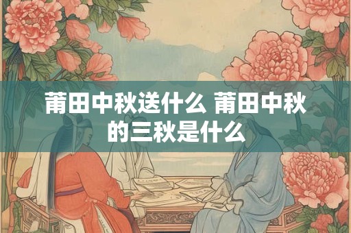 莆田中秋送什么 莆田中秋的三秋是什么