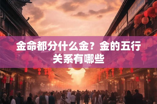 金命都分什么金？金的五行关系有哪些