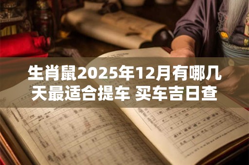 生肖鼠2025年12月有哪几天最适合提车 买车吉日查询