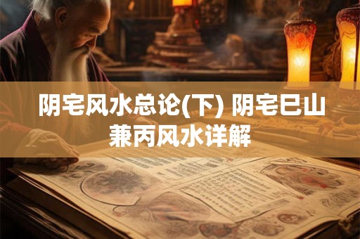 阴宅风水总论(下) 阴宅巳山兼丙风水详解