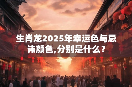 生肖龙2025年幸运色与忌讳颜色,分别是什么? 生肖龙2025年幸运色与忌讳颜色,分别是什么?