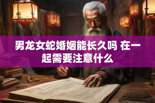 男龙女蛇婚姻能长久吗 在一起需要注意什么