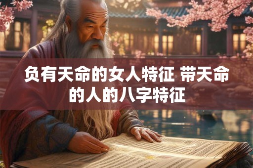 负有天命的女人特征 带天命的人的八字特征