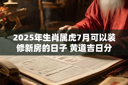 2025年生肖属虎7月可以装修新房的日子 黄道吉日分析