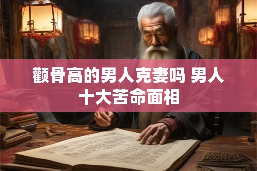 颧骨高的男人克妻吗 男人十大苦命面相