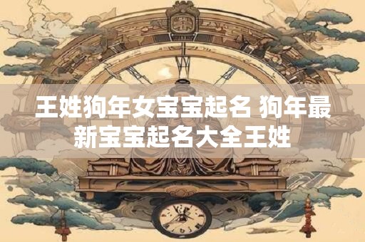 王姓狗年女宝宝起名 狗年最新宝宝起名大全王姓