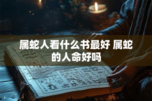 属蛇人看什么书最好 属蛇的人命好吗