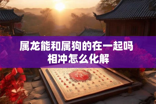 属龙能和属狗的在一起吗 相冲怎么化解