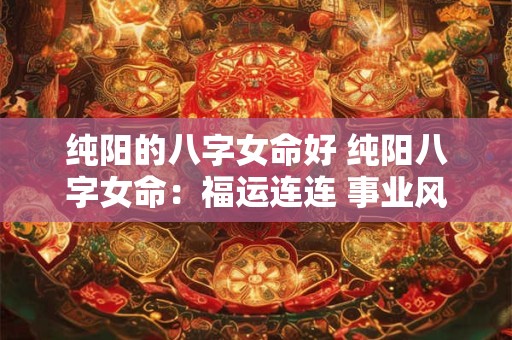 纯阳的八字女命好 纯阳八字女命：福运连连 事业风生水起！