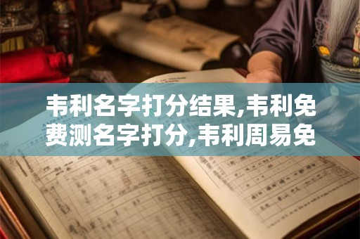 韦利名字打分结果,韦利免费测名字打分,韦利周易免费测名字打分