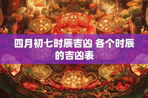 四月初七时辰吉凶 各个时辰的吉凶表