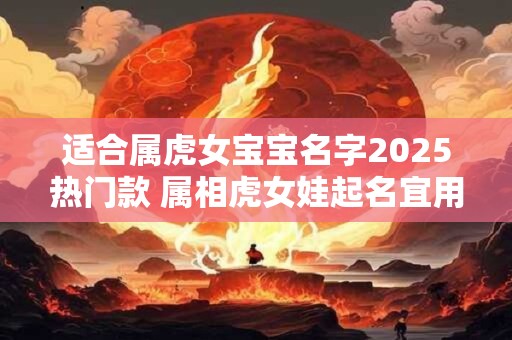适合属虎女宝宝名字2025热门款 属相虎女娃起名宜用字推荐