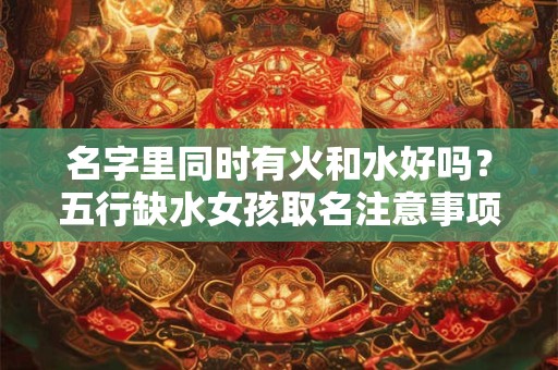 名字里同时有火和水好吗？五行缺水女孩取名注意事项