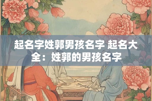 起名字姓郭男孩名字 起名大全：姓郭的男孩名字